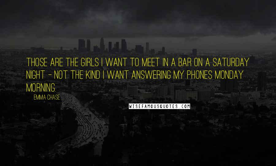 Emma Chase Quotes: Those are the girls I want to meet in a bar on a Saturday night - not the kind I want answering my phones Monday morning.