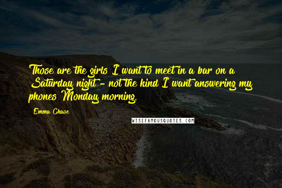 Emma Chase Quotes: Those are the girls I want to meet in a bar on a Saturday night - not the kind I want answering my phones Monday morning.