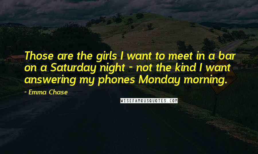 Emma Chase Quotes: Those are the girls I want to meet in a bar on a Saturday night - not the kind I want answering my phones Monday morning.