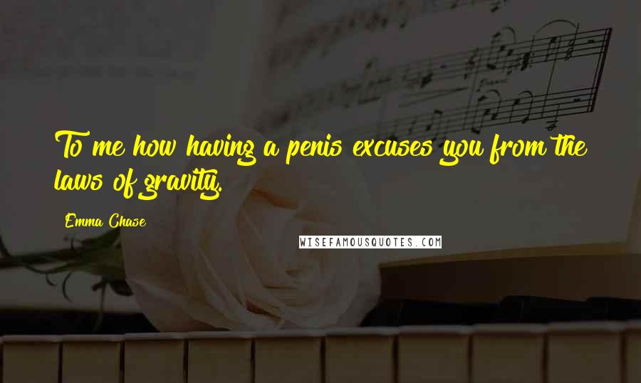Emma Chase Quotes: To me how having a penis excuses you from the laws of gravity.