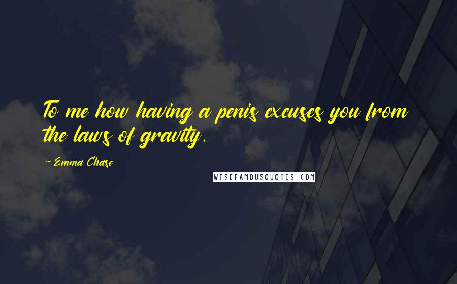 Emma Chase Quotes: To me how having a penis excuses you from the laws of gravity.