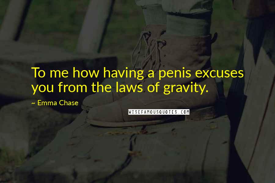 Emma Chase Quotes: To me how having a penis excuses you from the laws of gravity.