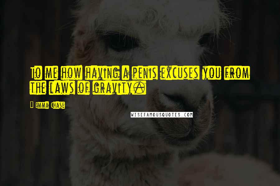 Emma Chase Quotes: To me how having a penis excuses you from the laws of gravity.