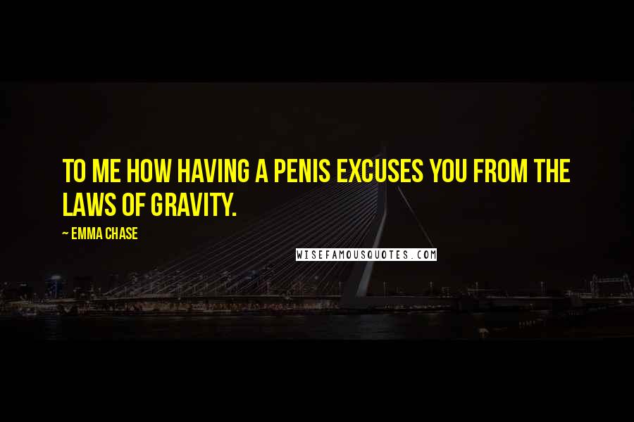 Emma Chase Quotes: To me how having a penis excuses you from the laws of gravity.