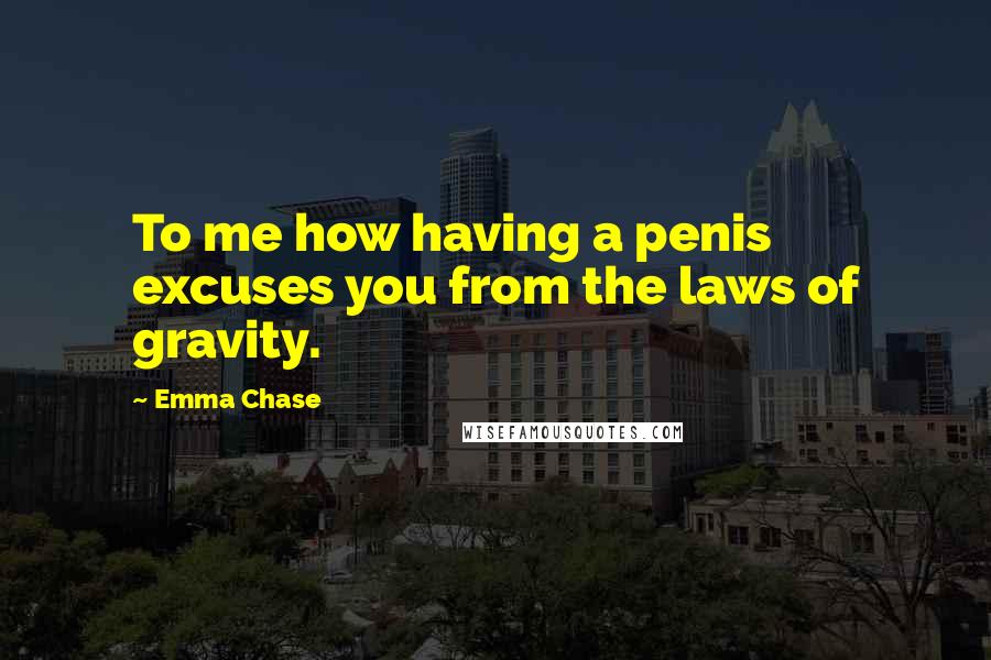 Emma Chase Quotes: To me how having a penis excuses you from the laws of gravity.