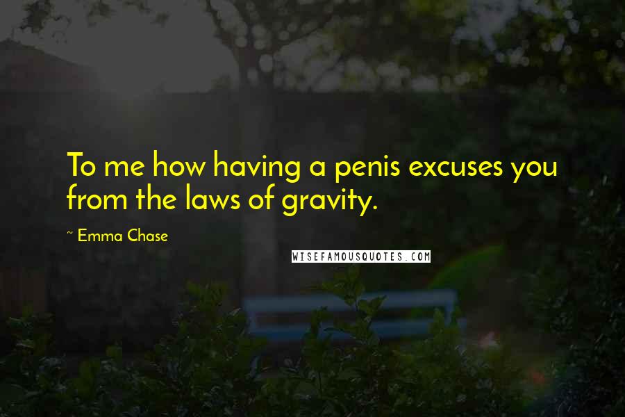 Emma Chase Quotes: To me how having a penis excuses you from the laws of gravity.
