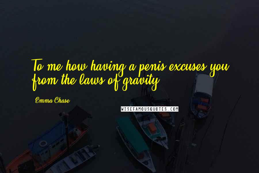 Emma Chase Quotes: To me how having a penis excuses you from the laws of gravity.