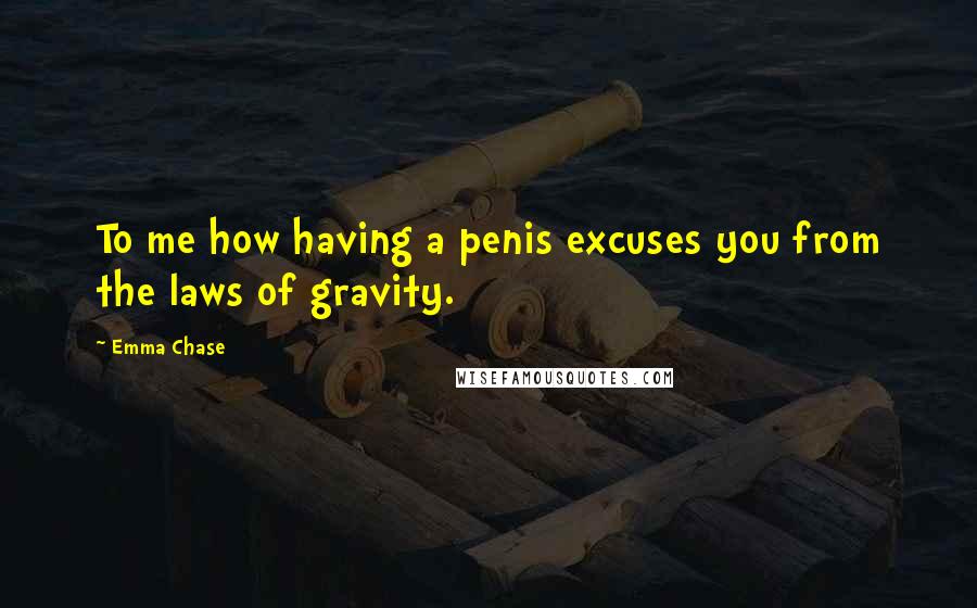 Emma Chase Quotes: To me how having a penis excuses you from the laws of gravity.