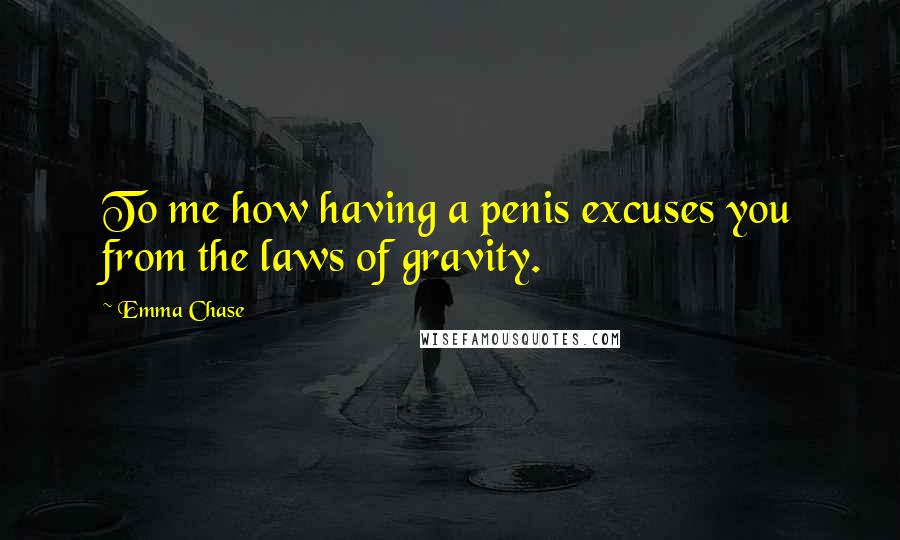 Emma Chase Quotes: To me how having a penis excuses you from the laws of gravity.