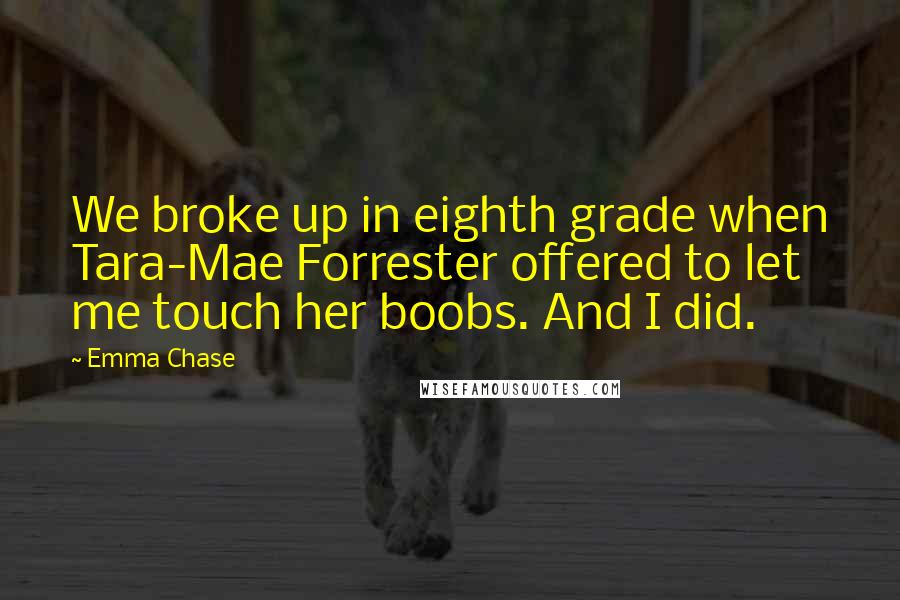 Emma Chase Quotes: We broke up in eighth grade when Tara-Mae Forrester offered to let me touch her boobs. And I did.