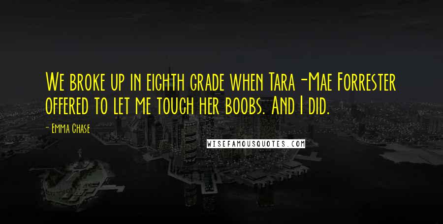 Emma Chase Quotes: We broke up in eighth grade when Tara-Mae Forrester offered to let me touch her boobs. And I did.