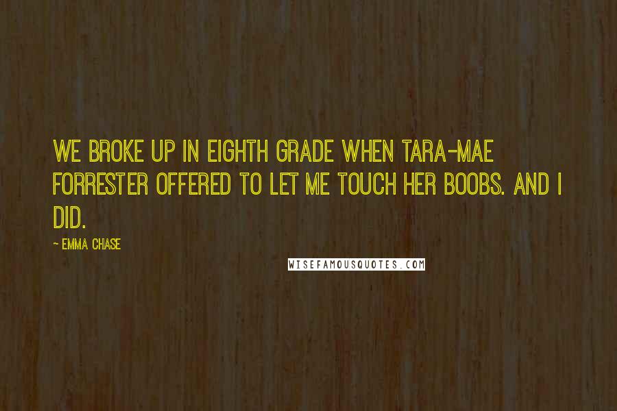 Emma Chase Quotes: We broke up in eighth grade when Tara-Mae Forrester offered to let me touch her boobs. And I did.