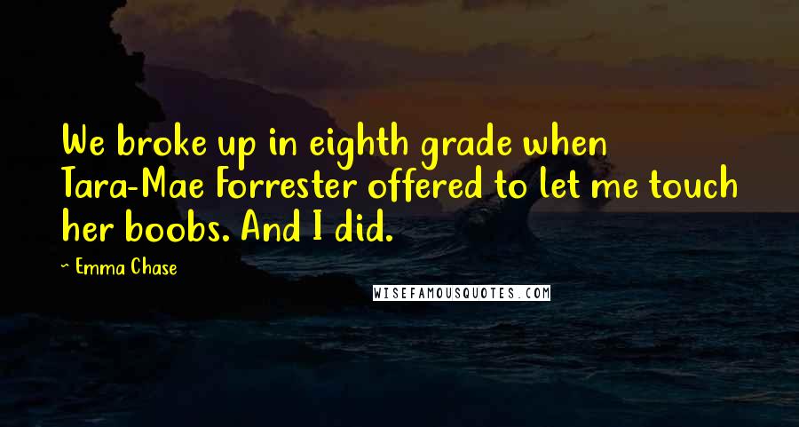 Emma Chase Quotes: We broke up in eighth grade when Tara-Mae Forrester offered to let me touch her boobs. And I did.