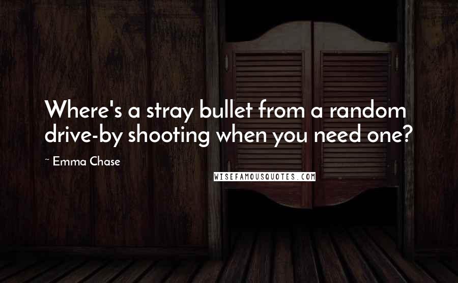 Emma Chase Quotes: Where's a stray bullet from a random drive-by shooting when you need one?