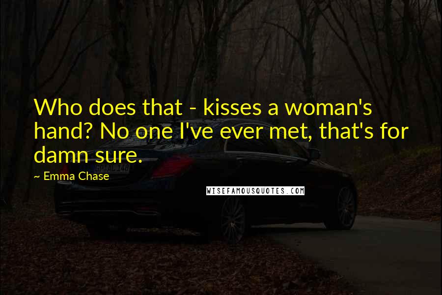 Emma Chase Quotes: Who does that - kisses a woman's hand? No one I've ever met, that's for damn sure.