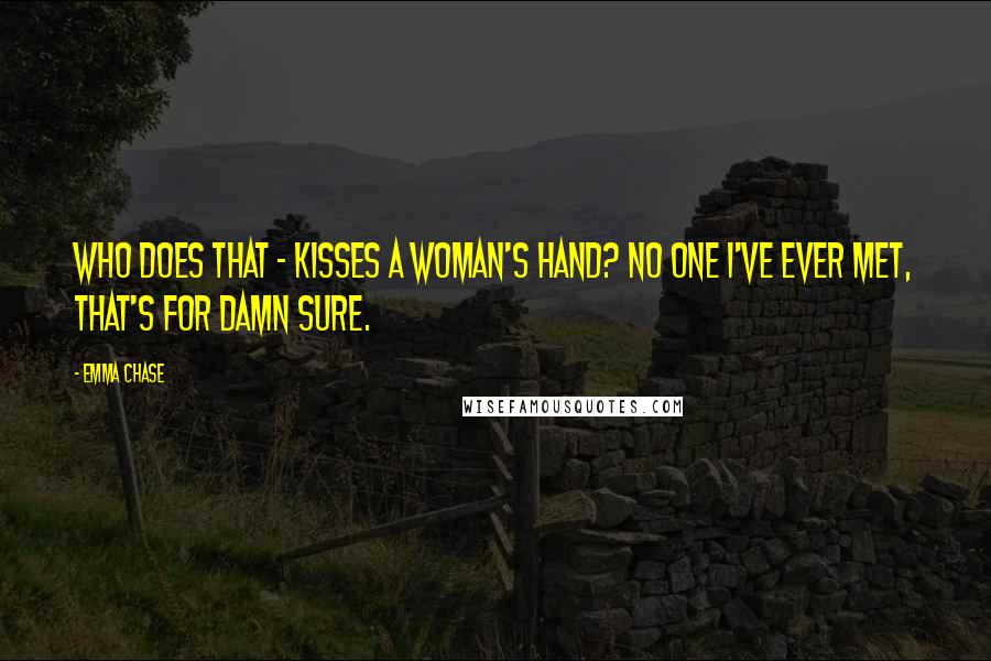 Emma Chase Quotes: Who does that - kisses a woman's hand? No one I've ever met, that's for damn sure.