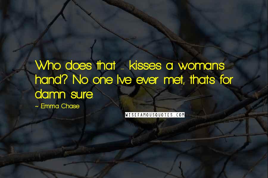 Emma Chase Quotes: Who does that - kisses a woman's hand? No one I've ever met, that's for damn sure.