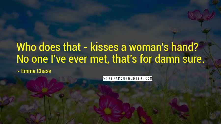 Emma Chase Quotes: Who does that - kisses a woman's hand? No one I've ever met, that's for damn sure.