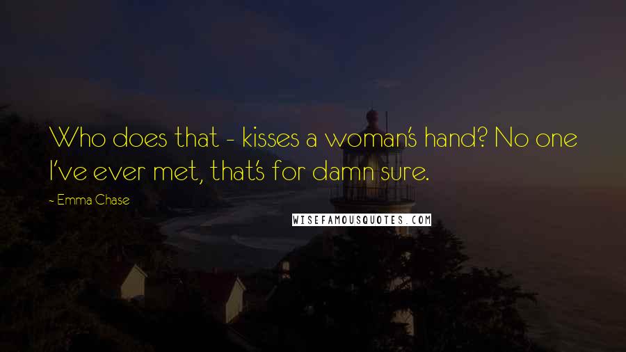 Emma Chase Quotes: Who does that - kisses a woman's hand? No one I've ever met, that's for damn sure.