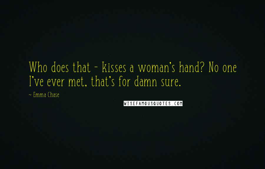 Emma Chase Quotes: Who does that - kisses a woman's hand? No one I've ever met, that's for damn sure.