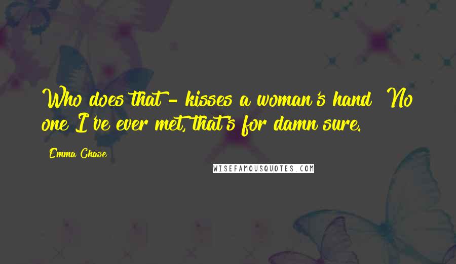 Emma Chase Quotes: Who does that - kisses a woman's hand? No one I've ever met, that's for damn sure.