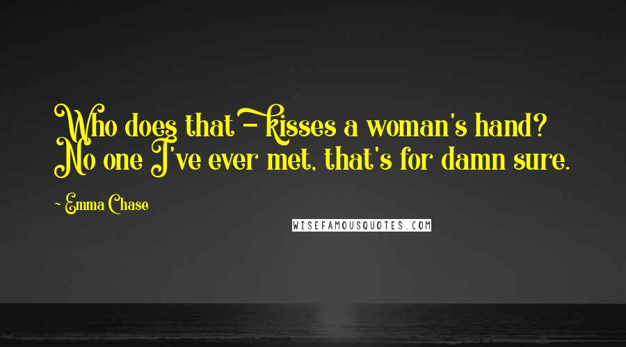 Emma Chase Quotes: Who does that - kisses a woman's hand? No one I've ever met, that's for damn sure.