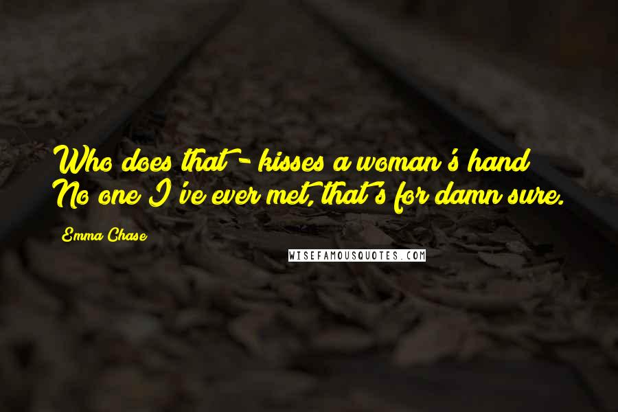 Emma Chase Quotes: Who does that - kisses a woman's hand? No one I've ever met, that's for damn sure.