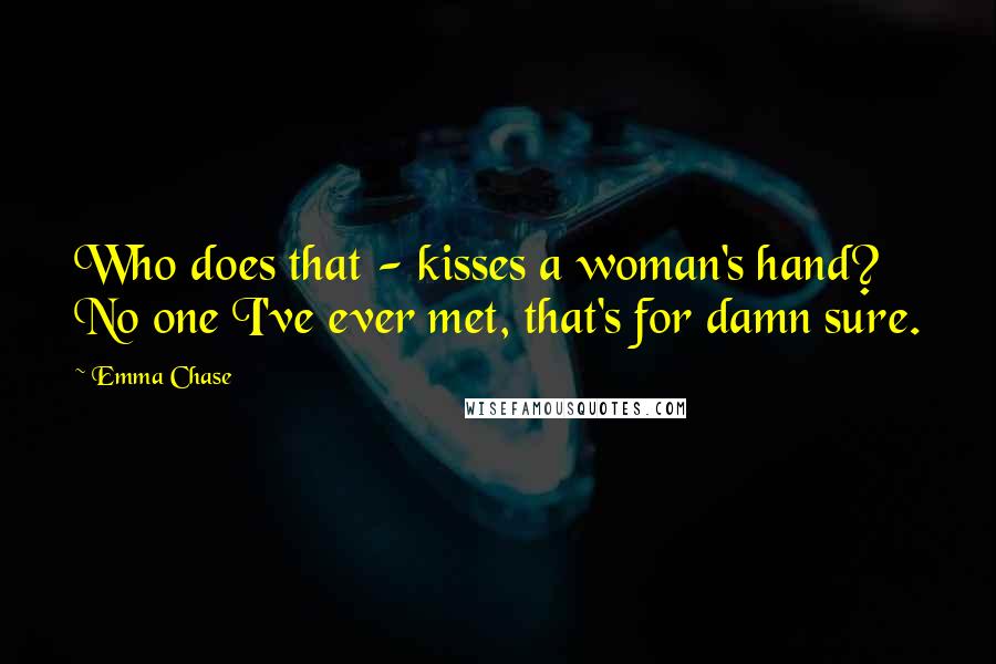 Emma Chase Quotes: Who does that - kisses a woman's hand? No one I've ever met, that's for damn sure.