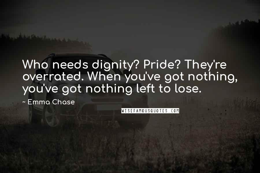 Emma Chase Quotes: Who needs dignity? Pride? They're overrated. When you've got nothing, you've got nothing left to lose.