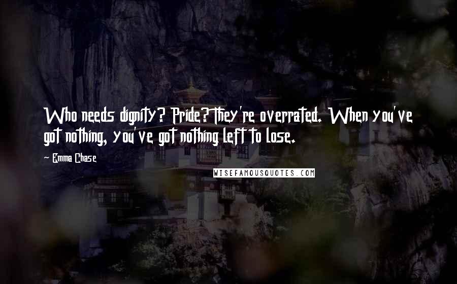 Emma Chase Quotes: Who needs dignity? Pride? They're overrated. When you've got nothing, you've got nothing left to lose.