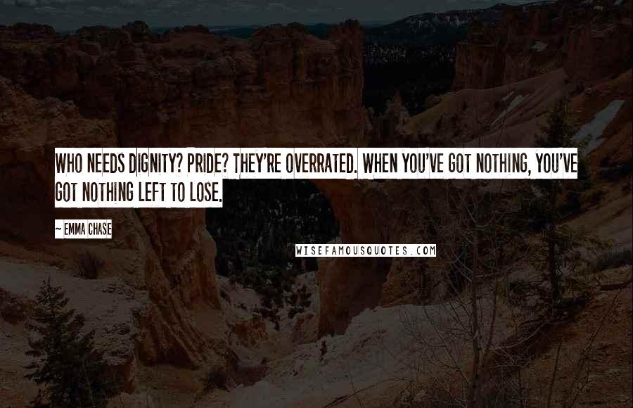 Emma Chase Quotes: Who needs dignity? Pride? They're overrated. When you've got nothing, you've got nothing left to lose.