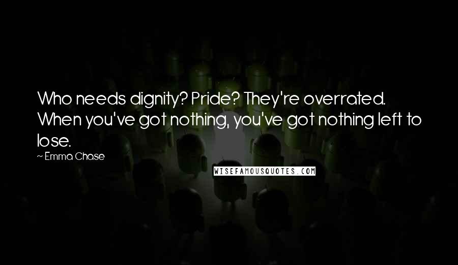 Emma Chase Quotes: Who needs dignity? Pride? They're overrated. When you've got nothing, you've got nothing left to lose.