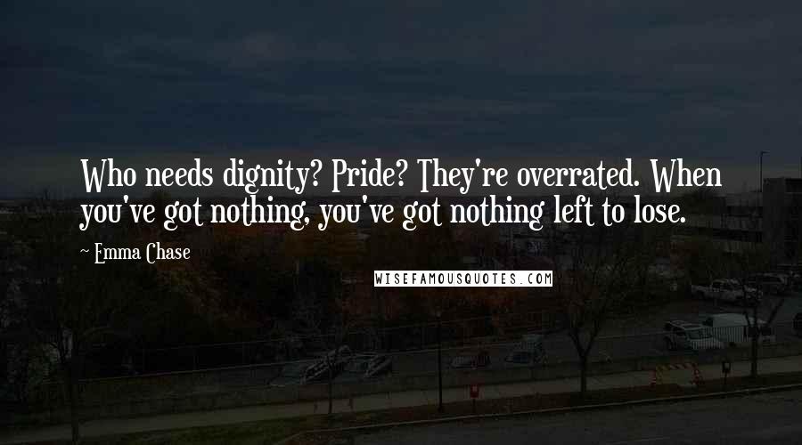 Emma Chase Quotes: Who needs dignity? Pride? They're overrated. When you've got nothing, you've got nothing left to lose.