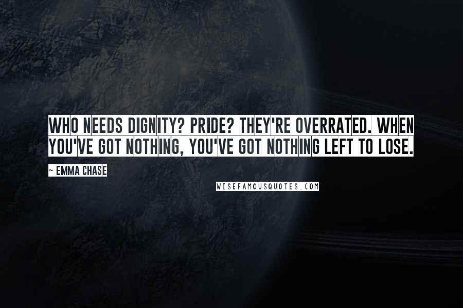 Emma Chase Quotes: Who needs dignity? Pride? They're overrated. When you've got nothing, you've got nothing left to lose.