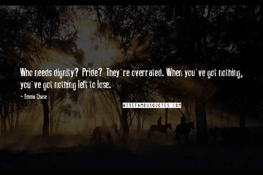 Emma Chase Quotes: Who needs dignity? Pride? They're overrated. When you've got nothing, you've got nothing left to lose.