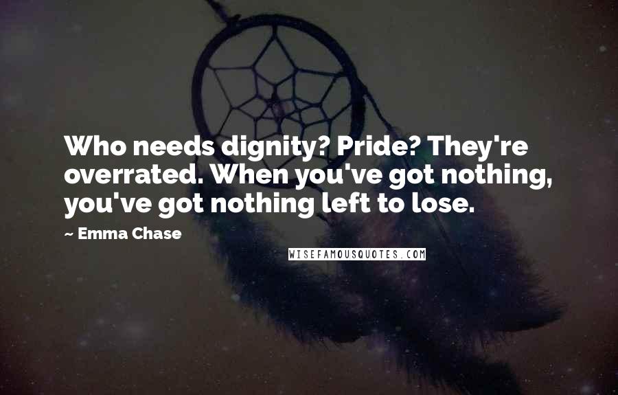 Emma Chase Quotes: Who needs dignity? Pride? They're overrated. When you've got nothing, you've got nothing left to lose.