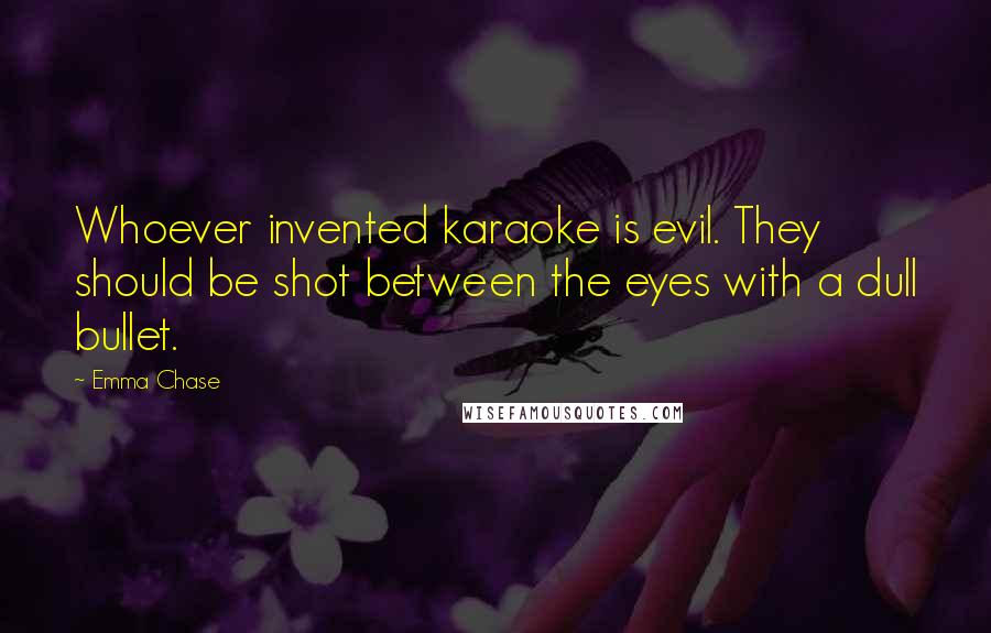 Emma Chase Quotes: Whoever invented karaoke is evil. They should be shot between the eyes with a dull bullet.