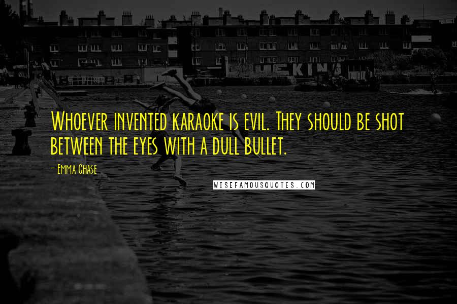 Emma Chase Quotes: Whoever invented karaoke is evil. They should be shot between the eyes with a dull bullet.