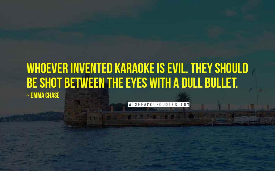 Emma Chase Quotes: Whoever invented karaoke is evil. They should be shot between the eyes with a dull bullet.