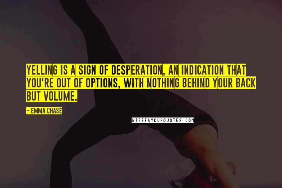 Emma Chase Quotes: Yelling is a sign of desperation, an indication that you're out of options, with nothing behind your back but volume.