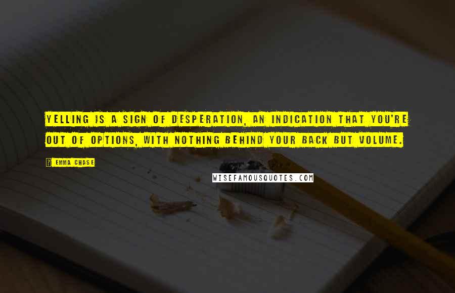 Emma Chase Quotes: Yelling is a sign of desperation, an indication that you're out of options, with nothing behind your back but volume.