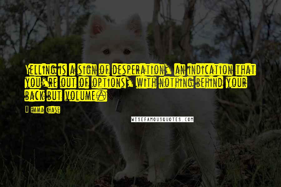 Emma Chase Quotes: Yelling is a sign of desperation, an indication that you're out of options, with nothing behind your back but volume.