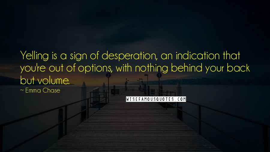 Emma Chase Quotes: Yelling is a sign of desperation, an indication that you're out of options, with nothing behind your back but volume.