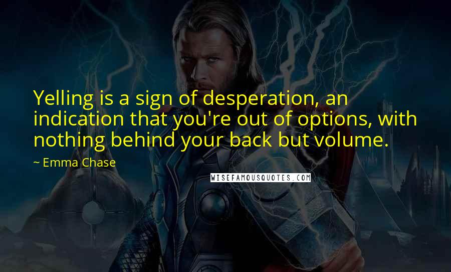 Emma Chase Quotes: Yelling is a sign of desperation, an indication that you're out of options, with nothing behind your back but volume.