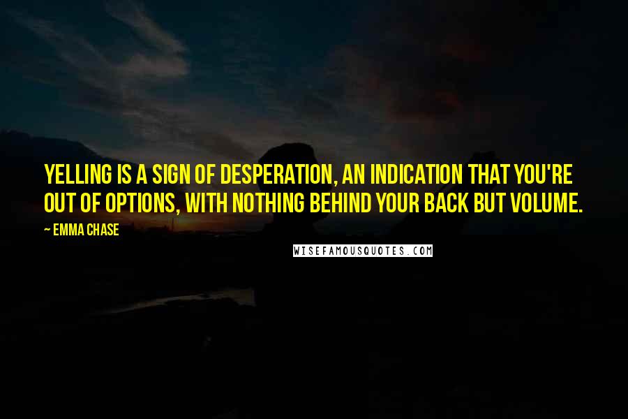 Emma Chase Quotes: Yelling is a sign of desperation, an indication that you're out of options, with nothing behind your back but volume.