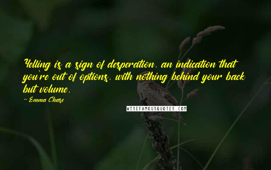 Emma Chase Quotes: Yelling is a sign of desperation, an indication that you're out of options, with nothing behind your back but volume.