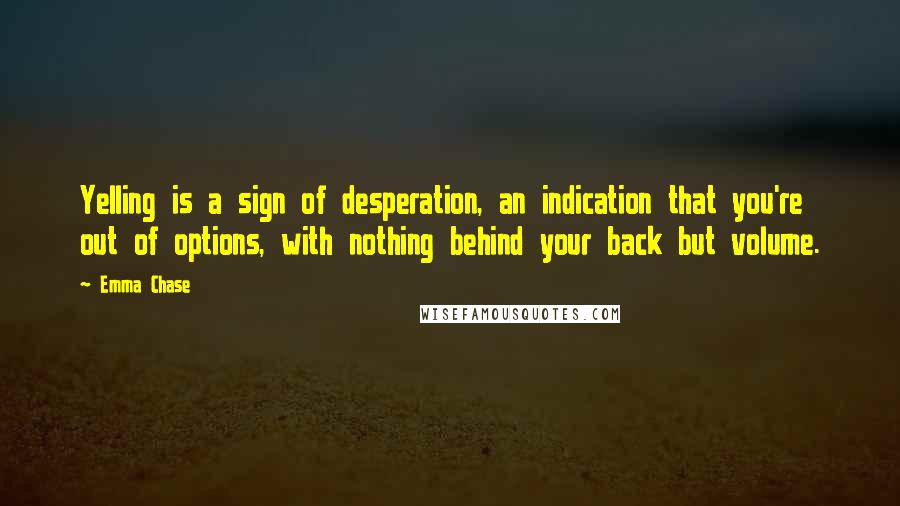 Emma Chase Quotes: Yelling is a sign of desperation, an indication that you're out of options, with nothing behind your back but volume.