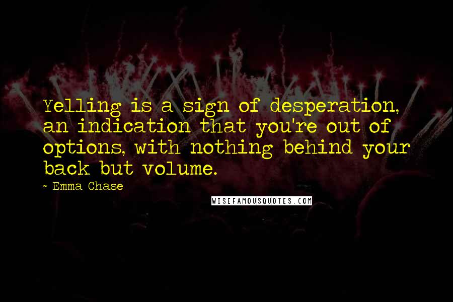 Emma Chase Quotes: Yelling is a sign of desperation, an indication that you're out of options, with nothing behind your back but volume.