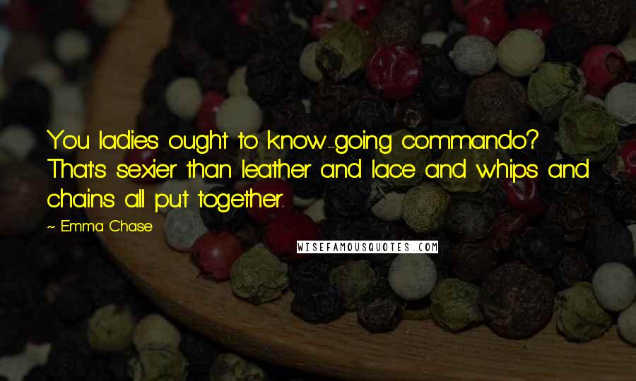 Emma Chase Quotes: You ladies ought to know-going commando? That's sexier than leather and lace and whips and chains all put together.