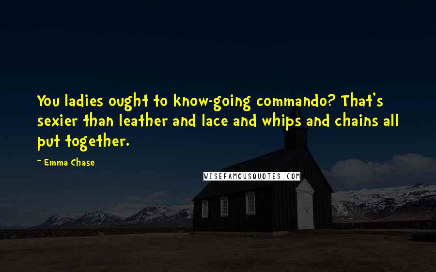 Emma Chase Quotes: You ladies ought to know-going commando? That's sexier than leather and lace and whips and chains all put together.